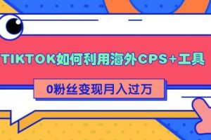 （1841期）详细解析TIKTOK如何利用海外CPS+工具0粉丝轻松变现月入10000+