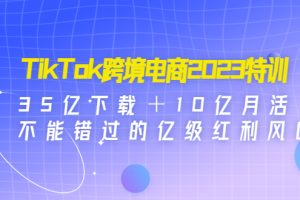 （4702期）TikTok跨境电商2023特训：35亿下载＋10亿月活，不能错过的亿级红利风口