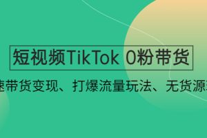 （4689期）短视频TikTok 0粉带货：快速带货变现、打爆流量玩法、无货源玩法！