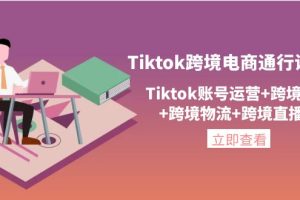 （4157期）Tiktok跨境电商通行证2.0，Tiktok账号运营+跨境支付+跨境物流+跨境直播等