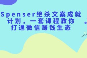 （2179期）Spenser绝杀文案成就计划，一套课程教你打通微信赚钱生态