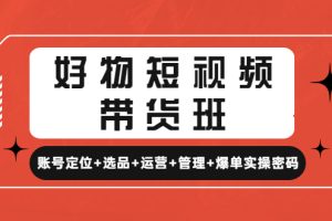 （4613期）好物短视频带货班：账号定位+选品+运营+管理+爆单实操密码！