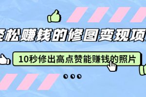 （1905期）轻松赚钱的修图变现项目：10秒修出高点赞能赚钱的照片（18节视频课）