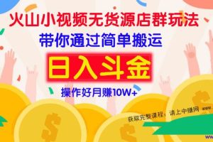 （973期）火山小视频无货源店群赚钱方法：带你通过简单搬运 日入斗金