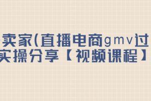 （2182期）top卖家（直播电商gmv过亿）实操分享【视频课程】