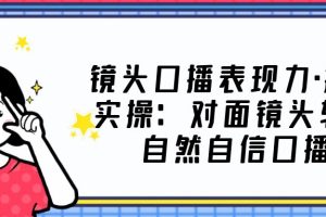 （5047期）镜头口播表现力·提升实操：对面镜头轻松自然自信口播（23节课）