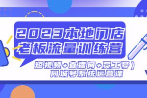 （4991期）2023本地门店老板流量训练营（短视频+直播间+员工号）同城号系统运营课