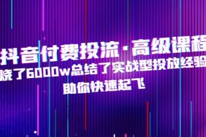 （4928期）抖音付费投流·高级课程，烧了6000w总结了实战型投放经验，助你快速起飞