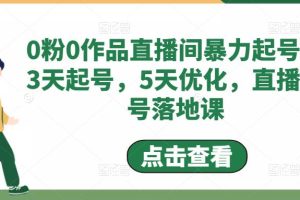 （4917期）0粉0作品直播间暴力起号，3天起号，5天优化，直播起号落地课