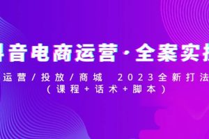 （4876期）抖音电商运营·全案实操：运营/投放/商城 2023全新打法(课程+话术+脚本)