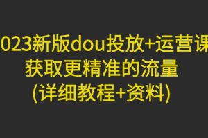 （4833期）2023新版dou投放+运营课：获取更精准的流量(详细教程+资料)