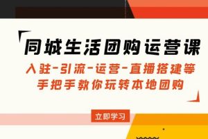 （4800期）同城生活团购运营课：入驻-引流-运营-直播搭建等 玩转本地团购