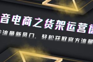 （4759期）2023抖音电商之货架运营课：抓住流量新风口，轻松获取官方流量扶持！