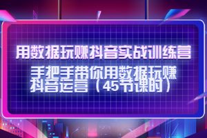 （4278期）用数据玩赚抖音实战训练营：手把手带你用数据玩赚抖音运营（45节课时）