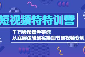 （4231期）短视频特特训营：千万级操盘手带你从底层逻辑到实操细节到变现-价值2580