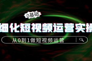 （4121期）精细化短视频运营实操课，从0到1做短视频运营：算法篇+定位篇+内容篇