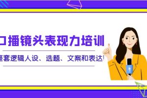 （3769期）口播镜头表现力培训：整套逻辑人设、选题、文案和表达！