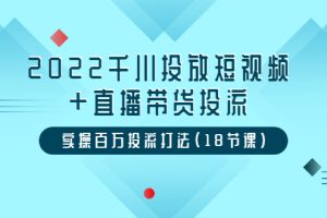 （3162期）2022千川投放短视频+直播带货投流，实操百万投流打法（18节课）