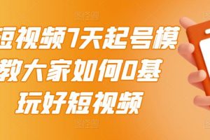 （2984期）2022短视频7天起号模式，教大家如何0基础，玩好短视频【视频教程】无水印