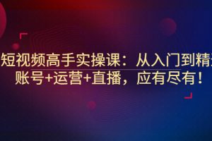 （2889期）短视频高手实操课：从入门到精通，账号+运营+直播，应有尽有！