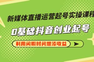 （2868期）新媒体直播运营起号实操课程，0基础抖音创业起号，利用闲暇时间增添收益