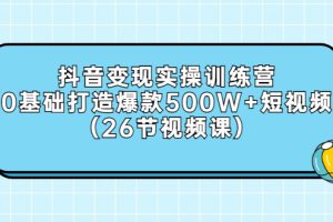 （2858期）抖音变现实操训练营：0基础打造爆款500W+短视频（26节视频课）