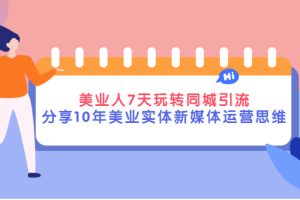 （2840期）美业人7天玩转同城引流，分享10年美业实体新媒体运营思维