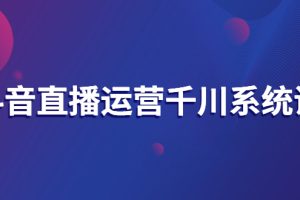 （2694期）抖音直播运营千川系统课：直播运营规划、起号、主播培养、千川投放等