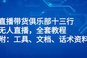 （2551期）直播带货俱乐部十三行、无人直播，全套教程附：工具、文档、话术资料