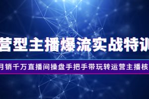 （2540期）运营型主播爆流实战特训营，月销千万直播间操盘手把手带玩转运营主播核心