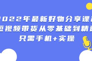 （2490期）2022年最新好物分享课程：短视频带货从零基础到精通，只需手机+实操