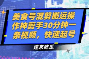 （2482期）美食号混剪搬运操作神剪手30分钟一条视频，快速起号