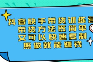 （2456期）第二期抖音快手带货训练营：带货方法既简单又可以快速复制，照做就能赚钱