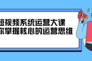 （2322期）短视频系统运营大课，你掌握核心的运营思维