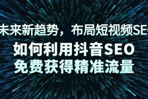 （2043期）未来新趋势，布局短视频SEO，如何利用抖音SEO免费获得精准流量（3节课）