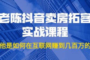 （1804期）老陈抖音卖房拓客实战课程，他是如何在互联网赚到几百万的？价值1999元