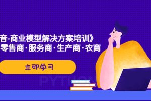 （5304期）《抖音-商业-模型解决·方案培训》个人·零售商·服务商·生产商·农商