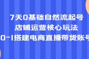 （5350期）7天0基础自然流起号，店铺运营核心玩法，0-1搭建电商直播带货账号