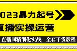 （5475期）2023暴力起号+直播实操运营，全套直播间精细化实战，全套干货教程！