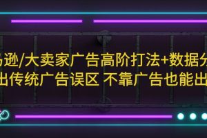 （5502期）亚马逊/大卖家广告高阶打法+数据分析，走出传统广告误区 不靠广告也能出单