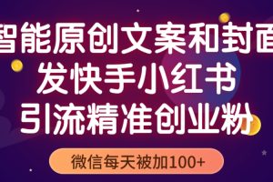 （5522期）智能原创封面和创业文案，快手小红书引流精准创业粉，微信每天被加100+