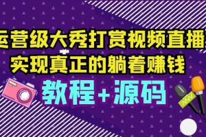 （5636期）运营级大秀打赏视频直播，实现真正的躺着赚钱（视频教程+源码）