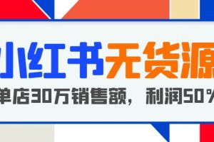 （5668期）小红书无货源项目：从0-1从开店到爆单，单店30万销售额，利润50%，干货分享