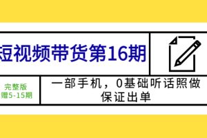 （5711期）短视频带货第16期：一部手机，0基础听话照做，保证出单 (完整版 赠5-15期)