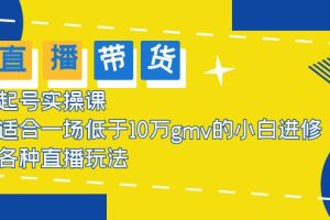 （5775期）2023直播带货起号实操课，适合一场低于·10万gmv的小白进修 各种直播玩法