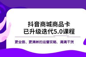 （5806期）抖音商城商品卡·已升级迭代5.0课程：更全面、更清晰的运营攻略，满满干货