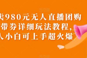 （6086期）外面卖980元无人直播团购无人带券详细玩法教程，新人小白可上手超火爆