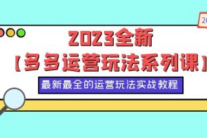 （6139期）2023全新【多多运营玩法系列课】，最新最全的运营玩法，50节实战教程