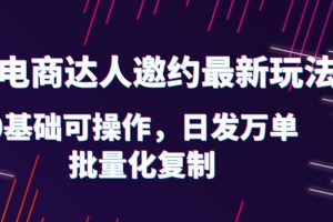 （6153期）抖店电商达人邀约最新玩法，0基础可操作，日发万单，批量化复制！