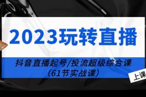 （6191期）2023玩转直播线上课：抖音直播起号-投流超级干货（61节实战课）